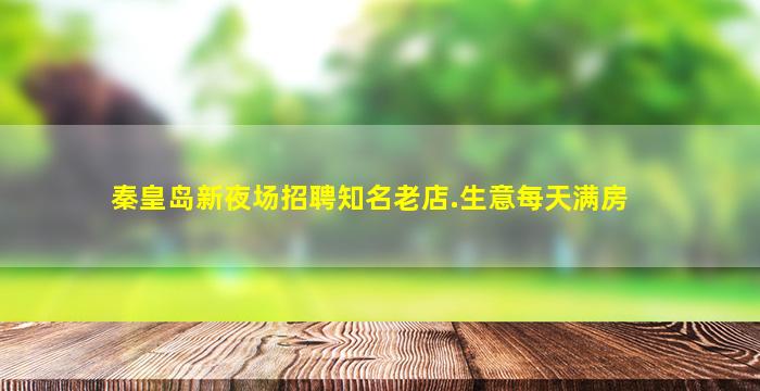 秦皇岛新夜场招聘知名老店.生意每天满房