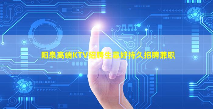 阳泉高端KTV招聘生意好持久招聘兼职